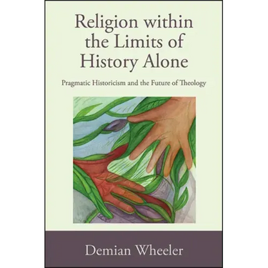 Religion within the Limits of History Alone: Pragmatic Historicism and the Future of Theology