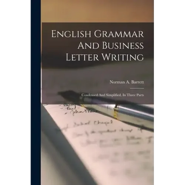 English Grammar And Business Letter Writing: Condensed And Simplified, In Three Parts