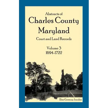 Abstracts of Charles County, Maryland Court and Land Records: Volume 3: 1694-1722
