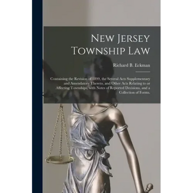 New Jersey Township Law: Containing the Revision of 1899, the Several Acts Supplementary and Amendatory Thereto, and Other Acts Relating to or