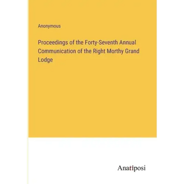 Proceedings of the Forty-Seventh Annual Communication of the Right Morthy Grand Lodge