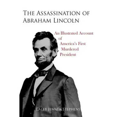 The Assassination of Abraham Lincoln: An Illustrated Account of America's First Murdered President