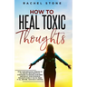 How To Heal Toxic Thoughts: Stop your negative thinking in its tracks. New practical strategies to master your mind and block your intrusive thoug