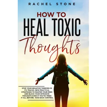 How To Heal Toxic Thoughts: Stop your negative thinking in its tracks. New practical strategies to master your mind and block your intrusive thoug