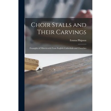 Choir Stalls and Their Carvings: Examples of Misericords From English Cathedrals and Churches