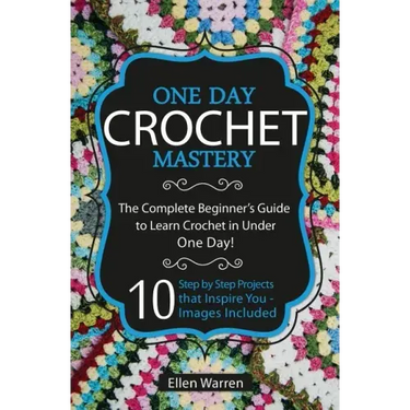 Crochet: One Day Crochet Mastery: The Complete Beginner's Guide to Learn Crochet in Under 1 Day! - 10 Step by Step Projects Tha