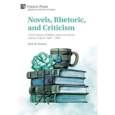 Novels, Rhetoric, and Criticism: A Brief History of Belles Lettres and British Literary Culture, 1680 - 1900