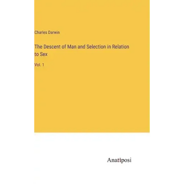 The Descent of Man and Selection in Relation to Sex: Vol. 1