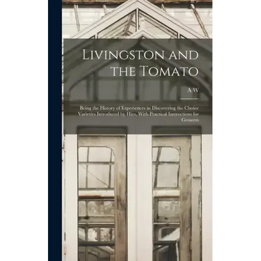 Livingston and the Tomato: Being the History of Experiences in Discovering the Choice Varieties Introduced by him, With Practical Instructions fo