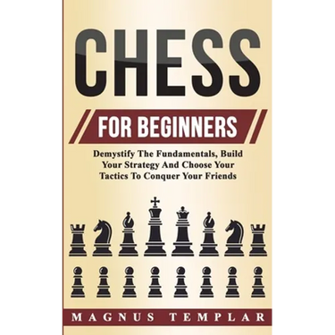 Chess For Beginners: Demystify The Fundamentals, Build Your Strategy And Choose Your Tactics To Conquer Your Friends