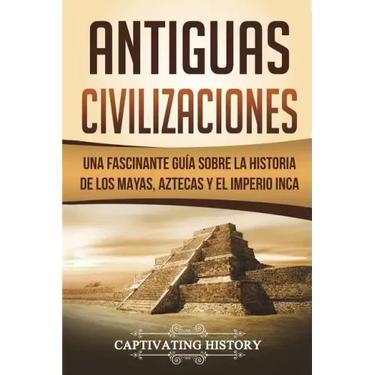 Antiguas Civilizaciones: Una Fascinante Guía sobre la Historia de los Mayas, Aztecas y el Imperio Inca (Libro en Español/Ancient Civilizations