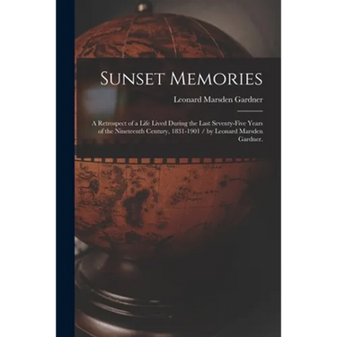 Sunset Memories: a Retrospect of a Life Lived During the Last Seventy-five Years of the Nineteenth Century, 1831-1901 / by Leonard Marsden Gardner.