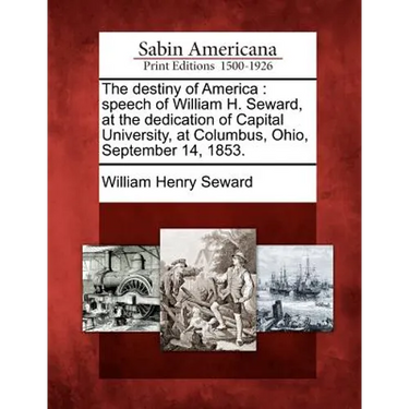 The Destiny of America: Speech of William H. Seward, at the Dedication of Capital University, at Columbus, Ohio, September 14, 1853.