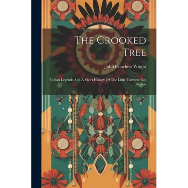 The Crooked Tree: Indian Legends And A Short History Of The Little Traverse Bay Region