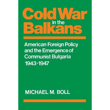 Cold War in the Balkans: American Foreign Policy and the Emergence of Communist Bulgaria 1943-1947