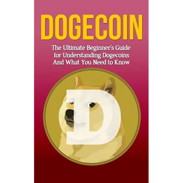 Dogecoin: The Ultimate Beginner's Guide for Understanding Dogecoin And What You Need to Know