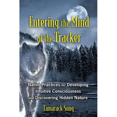 Entering the Mind of the Tracker: Native Practices for Developing Intuitive Consciousness and Discovering Hidden Nature