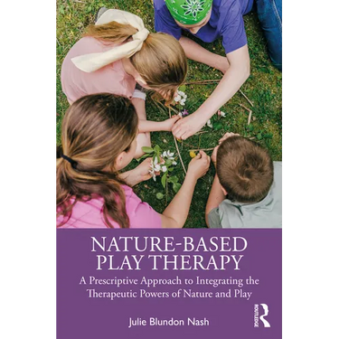 Nature-Based Play Therapy: A Prescriptive Approach to Integrating the Therapeutic Powers of Nature and Play