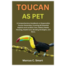 Toucan as Pet: A Comprehensive Handbook on Responsible Toucan Ownership, Covering All Essential Aspects such as Basic Care, Dietary N