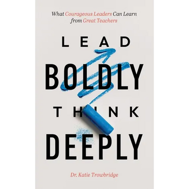 Lead Boldly, Think Deeply: What Courageous Leaders Can Learn from Great Teachers