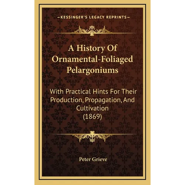 A History Of Ornamental-Foliaged Pelargoniums: With Practical Hints For Their Production, Propagation, And Cultivation (1869)