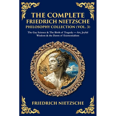 The Complete Friedrich Nietzsche Philosophy Collection (Vol. 3): The Gay Science & The Birth of Tragedy - Art, Joyful Wisdom & the Dawn of Existential
