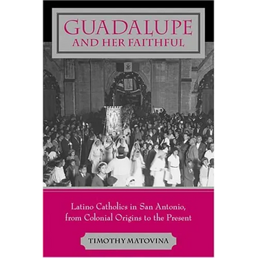 Guadalupe and Her Faithful: Latino Catholics in San Antonio, from Colonial Origins to the Present
