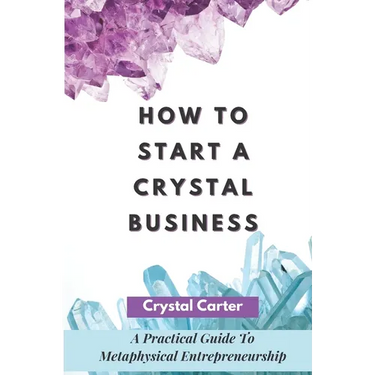 How To Start A Crystal Business: A Practical Guide To Metaphysical Entrepreneurship