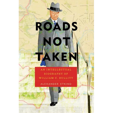 Roads Not Taken: An Intellectual Biography of William C. Bullitt