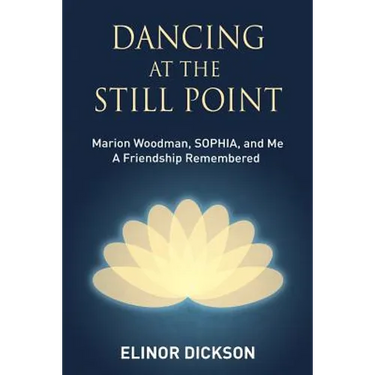 Dancing At The Still Point: Marion Woodman, SOPHIA, and Me - A Friendship Remembered