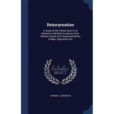 Reincarnation: A Study of the Human Soul in Its Relation to Re-Birth, Evolution, Post-Mortem States, the Compound Nature of Man, Hypnotism, Etc