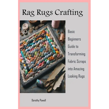 Rag Rugs Crafting: Basic Beginners Guide to Transforming Fabric Scraps into Amazing Looking Rugs