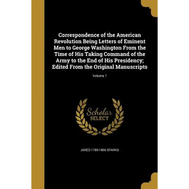 Correspondence of the American Revolution Being Letters of Eminent Men to George Washington From the Time of His Taking Command of the Army to the End