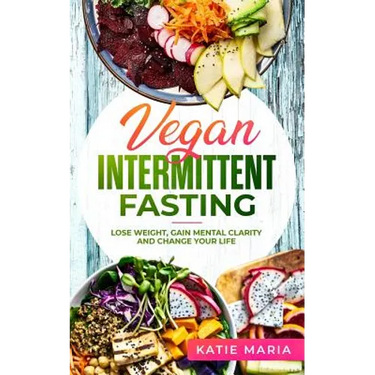Vegan Intermittent Fasting: Lose Weight, Gain Mental Clarity and Change Your Life