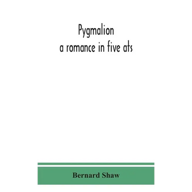 Pygmalion: A Romance In Five Ats