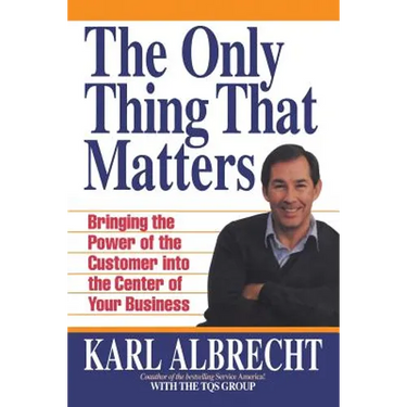 The Only Thing That Matters: Bringing the Power of the Custome Into the Center of Your Business