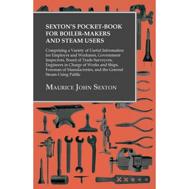 Sexton's Pocket-Book for Boiler-Makers and Steam Users: Comprising a Variety of Useful Information for Employer and Workmen, Government Inspectors, Bo