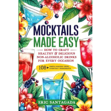 Mocktails Made Easy: How To Craft Healthy & Delicious Non-Alcoholic Drinks For Every Occasion 108+ Simple Recipes Using Everyday Ingredients