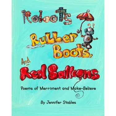 Robots, Rubber Boots, and Red Balloons: Poems of Merriment and Make-Believe