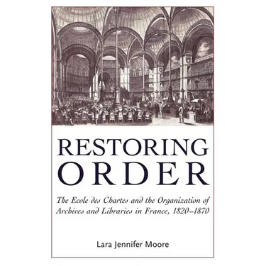 Restoring Order: The Ecole Des Chartes and the Organization of Archives and Libraries in France, 1820-1870