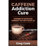 Caffeine Addiction Cure: Overcoming The Caffeine Blues Permanently for a Happy, Healthy Life