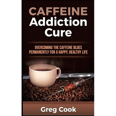Caffeine Addiction Cure: Overcoming The Caffeine Blues Permanently for a Happy, Healthy Life