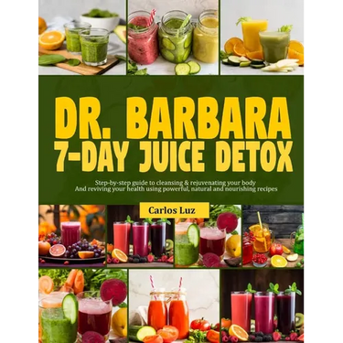 Dr. Barbara 7-Day Juice Detox: Step-by-step guide to cleansing and rejuvenating your body and reviving your health using powerful, natural and nouris