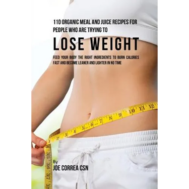 110 Organic Meal and Juice Recipes for People Who Are Trying to Lose Weight: Feed Your Body the Right Ingredients to Burn Calories Fast and Become Lea