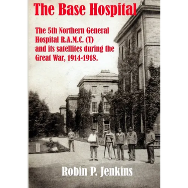 The Base Hospital: An Account of the 5th Northern General Hospital R.A.M.C.(T) and its satellites during the Great War