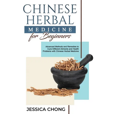 Chinese Herbal Medicine for Beginners: Advanced Methods and Remedies to Cure Different Ailments and Health Problems with Chinese Herbal Medicine