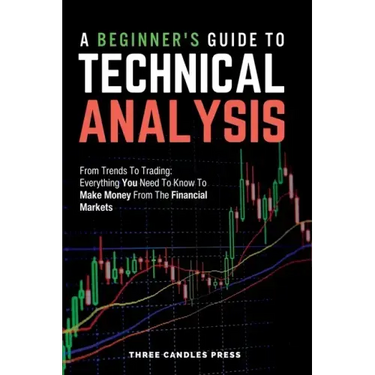 A Beginner's Guide To Technical Analysis: From Trends To Trading: Everything You Need To Know To Make Money From The Financial Markets