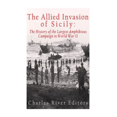 The Allied Invasion of Sicily: The History of the Largest Amphibious Campaign of World War II