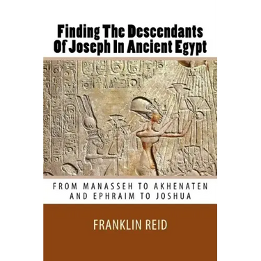Finding The Descendants Of Joseph In Ancient Egypt: From Manasseh to Akhenaten and Ephraim to Joshua