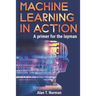 Machine Learning in Action: A Primer for the Layman, Step by Step Guide for Newbies